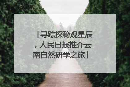 寻踪探秘观星辰，人民日报推介云南自然研学之旅