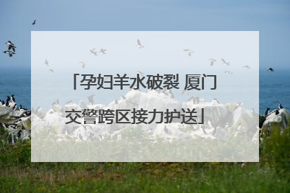 孕妇羊水破裂 厦门交警跨区接力护送
