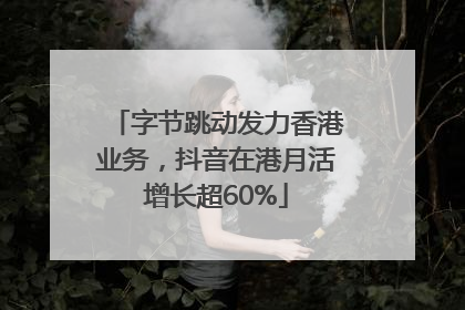 字节跳动发力香港业务，抖音在港月活增长超60%