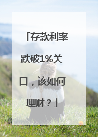 存款利率跌破1%关口，该如何理财？