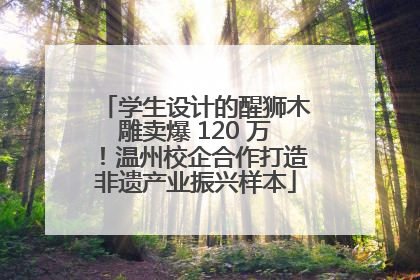 学生设计的醒狮木雕卖爆 120 万！温州校企合作打造非遗产业振兴样本