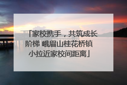 家校携手，共筑成长阶梯 峨眉山桂花桥镇小拉近家校间距离