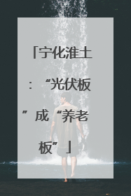 宁化淮土：“光伏板”成“养老板”
