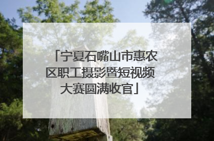 宁夏石嘴山市惠农区职工摄影暨短视频大赛圆满收官