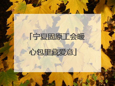 宁夏固原工会暖心包里藏爱意