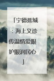 宁德蕉城：海上义诊传温情爱眼护眼润民心