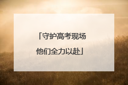 守护高考现场 他们全力以赴