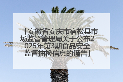 安徽省安庆市宿松县市场监督管理局关于公布2025年第3期食品安全监督抽检信息的通告