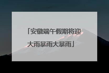 安徽端午假期将迎大雨暴雨大暴雨