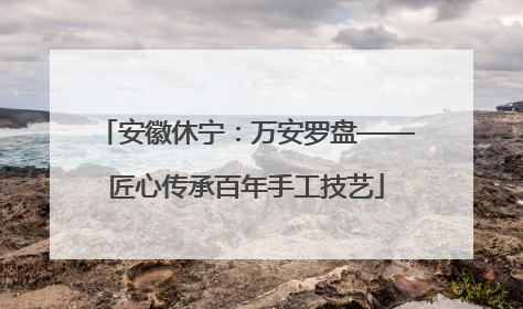 安徽休宁：万安罗盘——匠心传承百年手工技艺