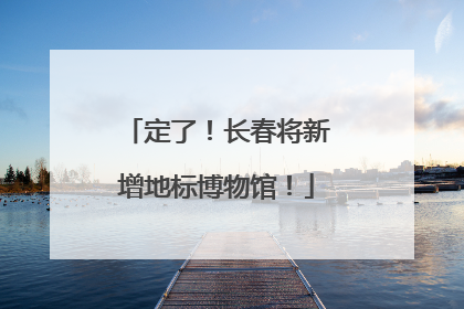 定了！长春将新增地标博物馆！