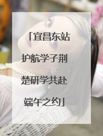 宜昌东站护航学子荆楚研学共赴端午之约