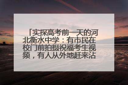 实探高考前一天的河北衡水中学：有市民在校门前拍摄祝福考生视频，有人从外地赶来沾沾“文气”