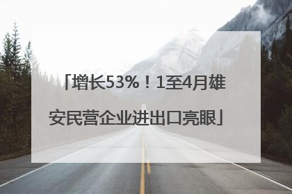 增长53%！1至4月雄安民营企业进出口亮眼