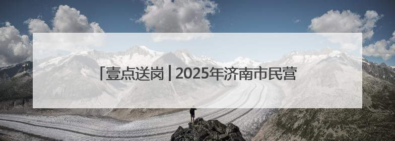 壹点送岗│2025年济南市民营企业服务月专场招聘会(第9场)
