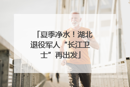 夏季净水！湖北退役军人“长江卫士”再出发