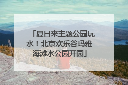 夏日来主题公园玩水！北京欢乐谷玛雅海滩水公园开园