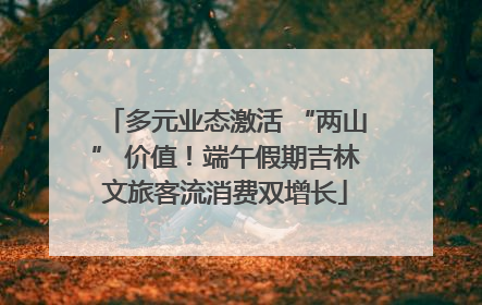 多元业态激活 “两山” 价值！端午假期吉林文旅客流消费双增长