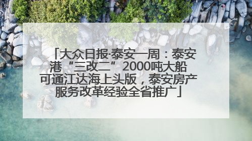 大众日报·泰安一周：泰安港“三改二”2000吨大船可通江达海上头版，泰安房产服务改革经验全省推广