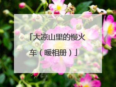 大凉山里的慢火车（暖相册）