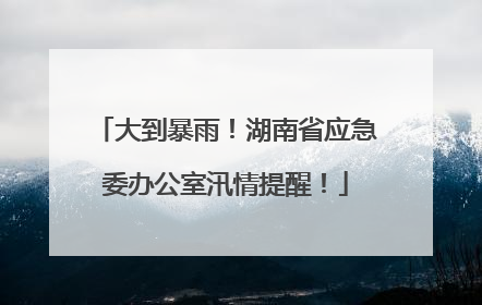 大到暴雨！湖南省应急委办公室汛情提醒！
