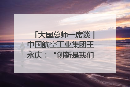 大国总师一席谈｜中国航空工业集团王永庆：“创新是我们的基因密码”