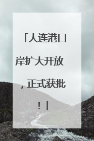 大连港口岸扩大开放，正式获批！