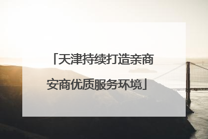 天津持续打造亲商安商优质服务环境