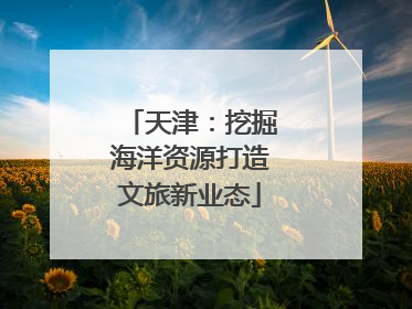 天津：挖掘海洋资源打造文旅新业态