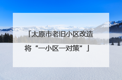 太原市老旧小区改造将“一小区一对策”