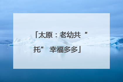 太原：老幼共“托” 幸福多多