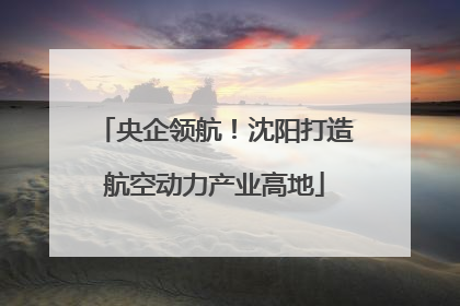 央企领航！沈阳打造航空动力产业高地