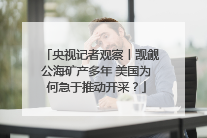 央视记者观察丨觊觎公海矿产多年 美国为何急于推动开采？