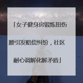 女子健身房锻炼扭伤腰引发赔偿纠纷，社区耐心调解化解矛盾