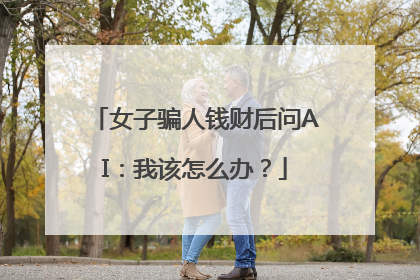 女子骗人钱财后问AI：我该怎么办？