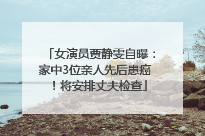 女演员贾静雯自曝：家中3位亲人先后患癌！将安排丈夫检查