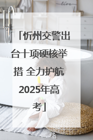 忻州交警出台十项硬核举措 全力护航2025年高考