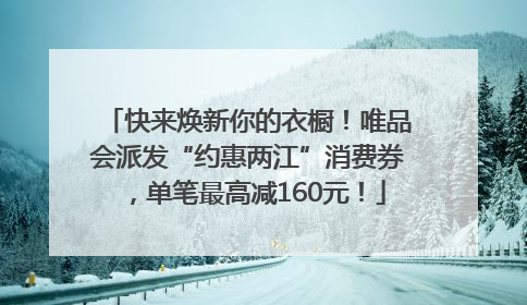 快来焕新你的衣橱！唯品会派发“约惠两江”消费券，单笔最高减160元！