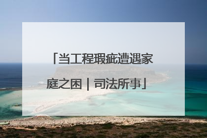 当工程瑕疵遭遇家庭之困｜司法所事