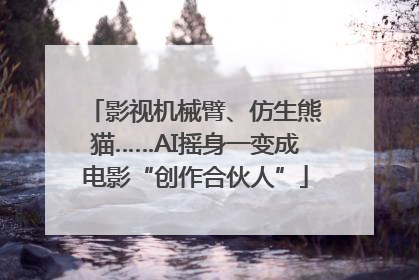 影视机械臂、仿生熊猫……AI摇身一变成电影“创作合伙人”