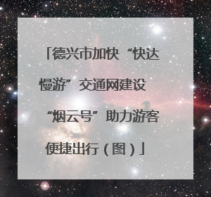 德兴市加快“快达慢游”交通网建设 “烟云号”助力游客便捷出行（图）