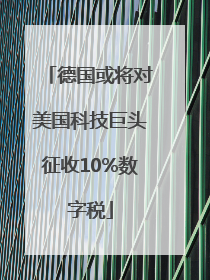 德国或将对美国科技巨头征收10%数字税