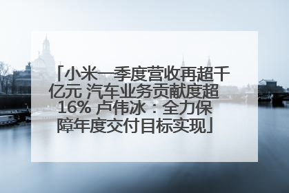 小米一季度营收再超千亿元 汽车业务贡献度超16% 卢伟冰：全力保障年度交付目标实现