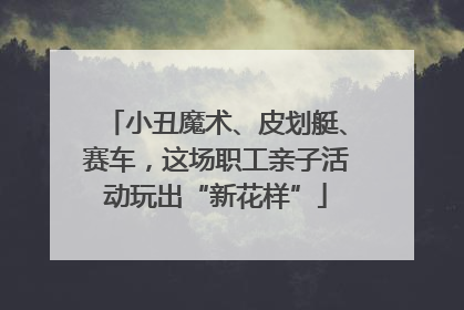 小丑魔术、皮划艇、赛车，这场职工亲子活动玩出“新花样”