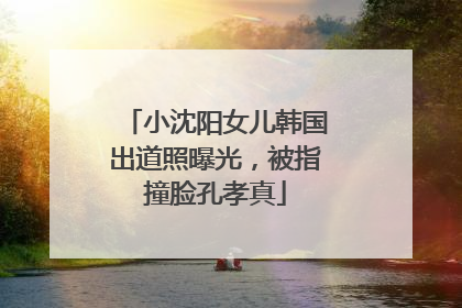 小沈阳女儿韩国出道照曝光，被指撞脸孔孝真