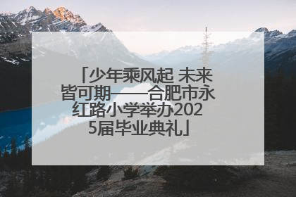 少年乘风起 未来皆可期——合肥市永红路小学举办2025届毕业典礼