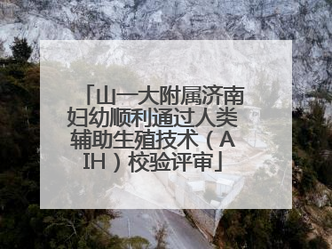 山一大附属济南妇幼顺利通过人类辅助生殖技术（AIH）校验评审
