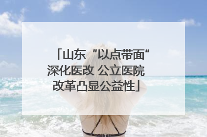 山东“以点带面”深化医改 公立医院改革凸显公益性