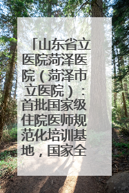 山东省立医院菏泽医院（菏泽市立医院）：首批国家级住院医师规范化培训基地，国家全科医生转岗培训基地