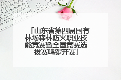 山东省第四届国有林场森林防火职业技能竞赛暨全国竞赛选拔赛鸣锣开赛
